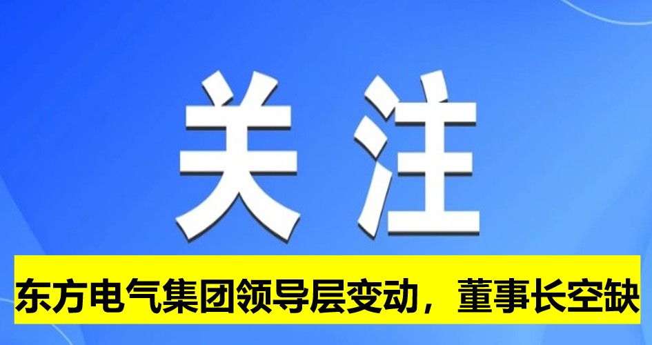 東方電氣集團(tuán)領(lǐng)導(dǎo)層變動(dòng)，董事長(zhǎng)崗位空缺