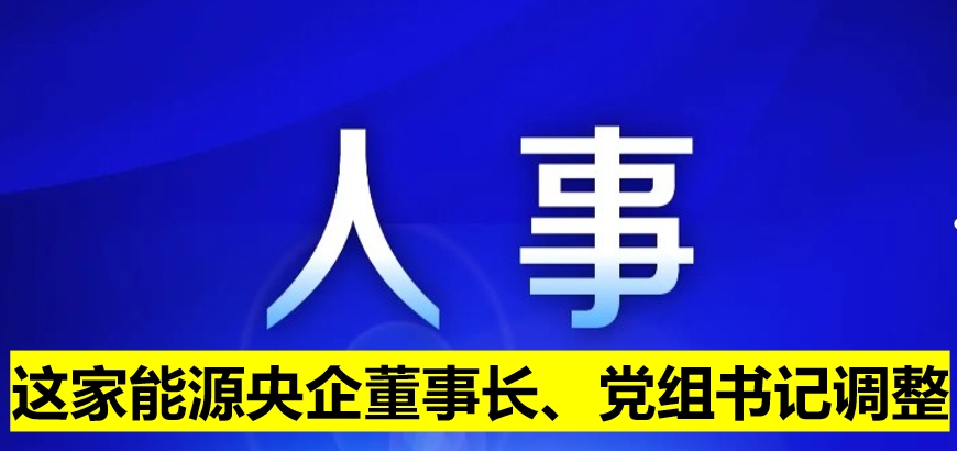 這家能源央企董事長、黨組書記調(diào)整