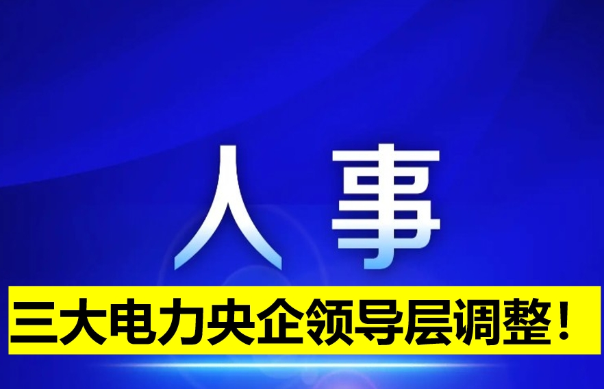 三大電力央企領(lǐng)導(dǎo)層調(diào)整！
