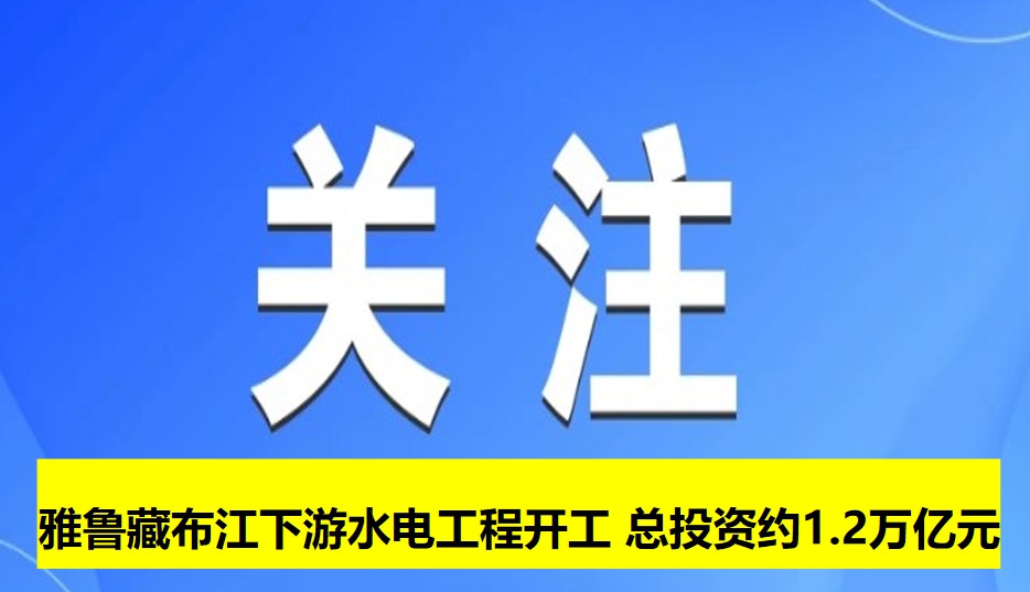 雅魯藏布江下游水電工程開工 總投資約1.2萬億
