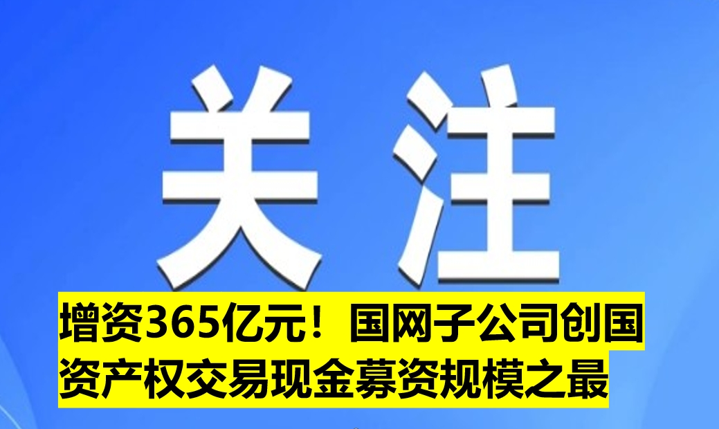 增資365億元！國網(wǎng)子公司創(chuàng)國資產(chǎn)權(quán)交易現(xiàn)金募