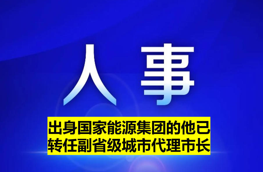 出身國家能源集團的他已轉(zhuǎn)任副省級城市代理市長